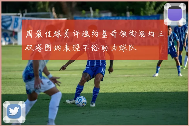 周最佳球员评选约基奇领衔场均三双塔图姆表现不俗助力球队