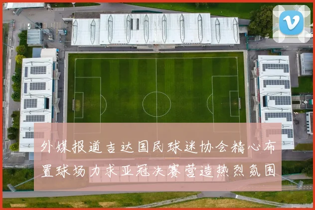 外媒报道吉达国民球迷协会精心布置球场力求亚冠决赛营造热烈氛围