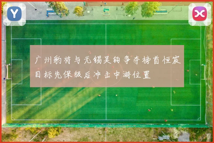 广州豹将与无锡吴钩争夺榜首恒宸目标先保级后冲击中游位置