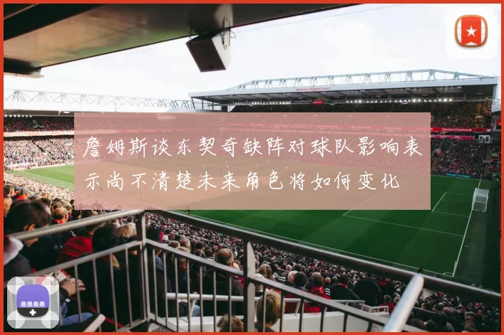 詹姆斯谈东契奇缺阵对球队影响表示尚不清楚未来角色将如何变化