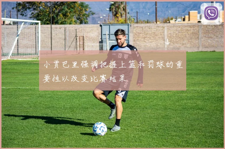 小贾巴里强调把握上篮和罚球的重要性以改变比赛结果