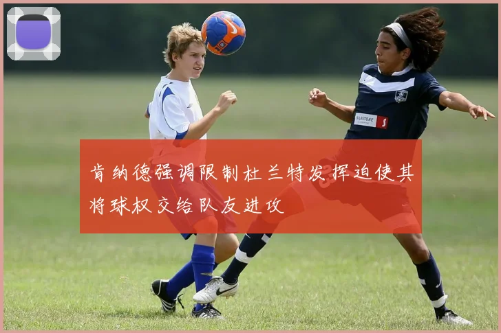 肯纳德强调限制杜兰特发挥迫使其将球权交给队友进攻