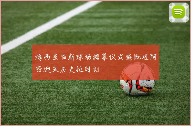 梅西亲临新球场揭幕仪式感慨迈阿密迎来历史性时刻