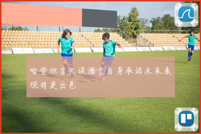 哈登坦言失误源于自身承诺未来表现将更出色