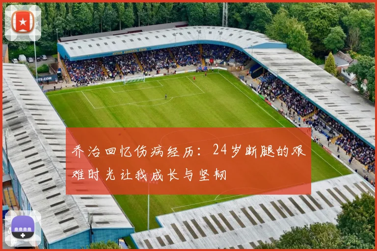 乔治回忆伤病经历：24岁断腿的艰难时光让我成长与坚韧