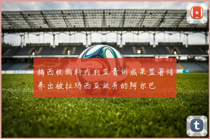 梅西收购科内利亚青训成果显著培养出被拉玛西亚放弃的阿尔巴