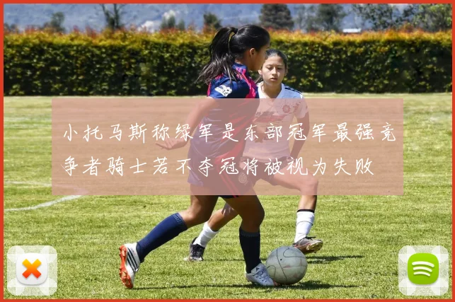 小托马斯称绿军是东部冠军最强竞争者骑士若不夺冠将被视为失败