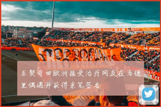 东契奇回欧洲接受治疗网友在马德里偶遇并获得亲笔签名