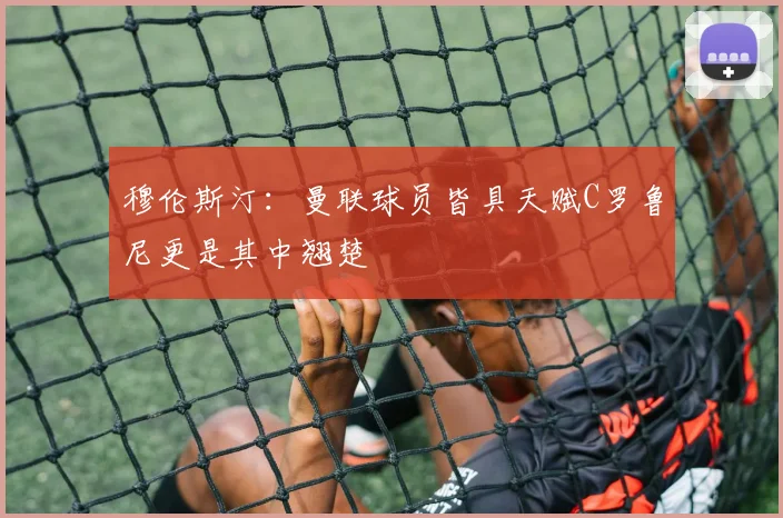 穆伦斯汀：曼联球员皆具天赋C罗鲁尼更是其中翘楚