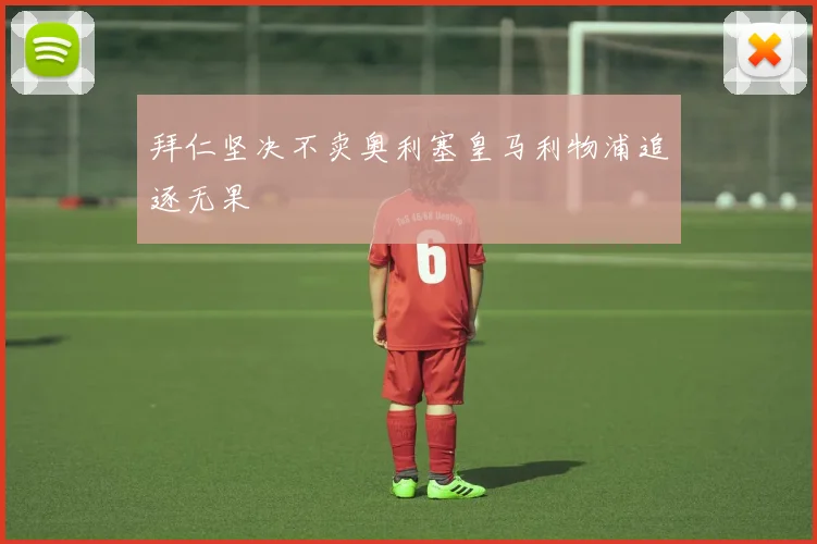 拜仁坚决不卖奥利塞皇马利物浦追逐无果