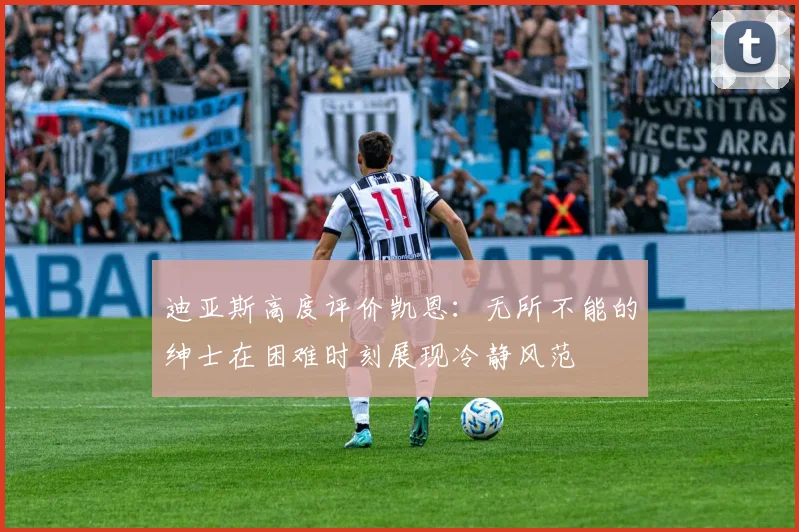 迪亚斯高度评价凯恩：无所不能的绅士在困难时刻展现冷静风范